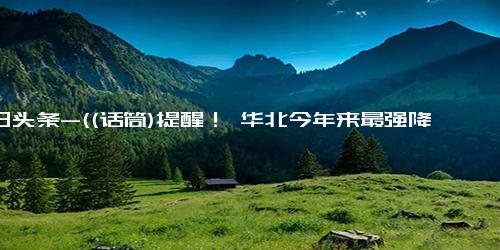 今日头条-((话筒)提醒！ 华北今年来最强降雨 要来了北京河北等地局地大暴雨）华北今年来最强降雨即将来袭